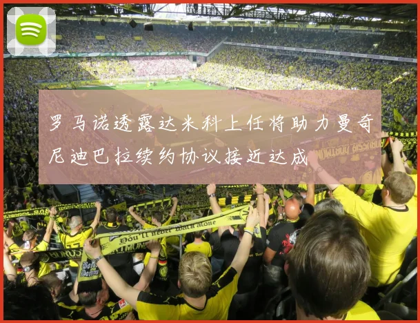 罗马诺透露达米科上任将助力曼奇尼迪巴拉续约协议接近达成
