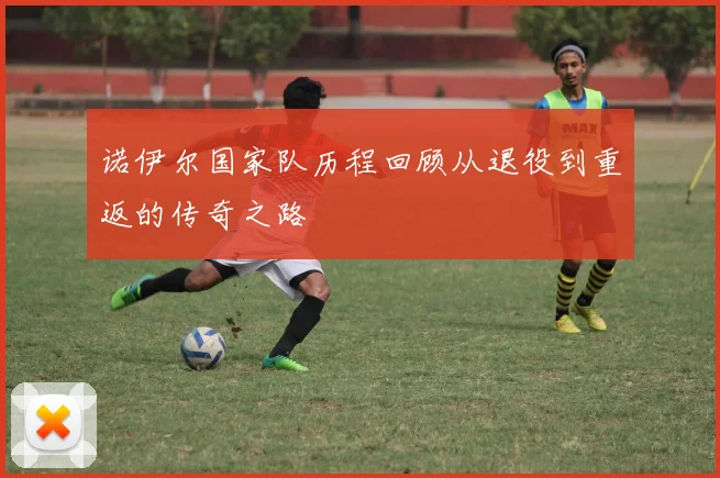 诺伊尔国家队历程回顾从退役到重返的传奇之路