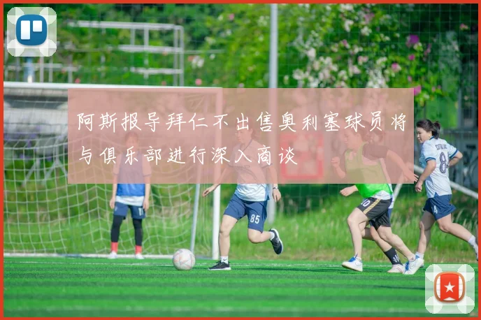 阿斯报导拜仁不出售奥利塞球员将与俱乐部进行深入商谈
