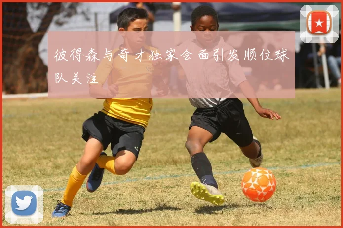 彼得森与奇才独家会面引发顺位球队关注