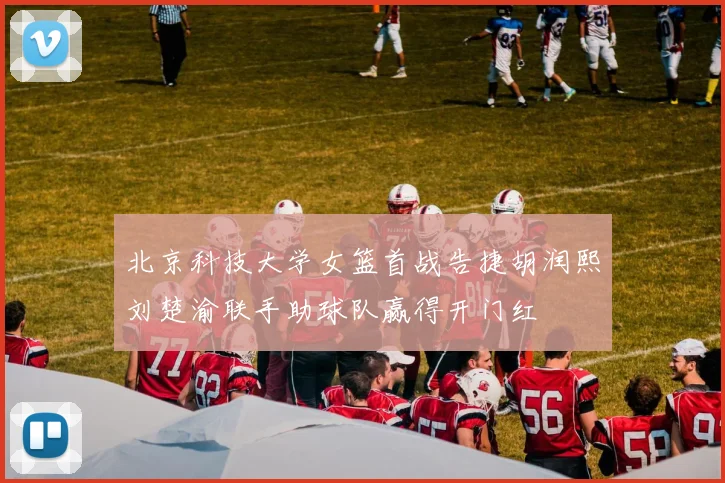 北京科技大学女篮首战告捷胡润熙刘楚渝联手助球队赢得开门红