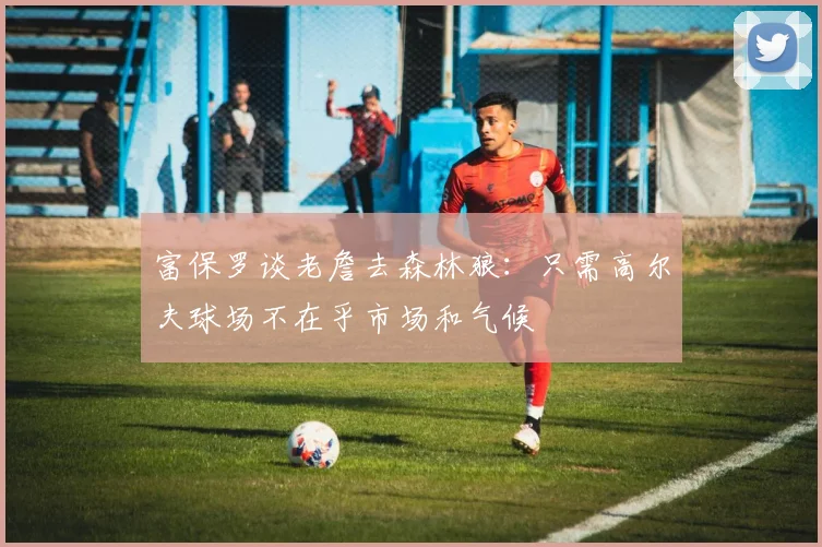 富保罗谈老詹去森林狼：只需高尔夫球场不在乎市场和气候