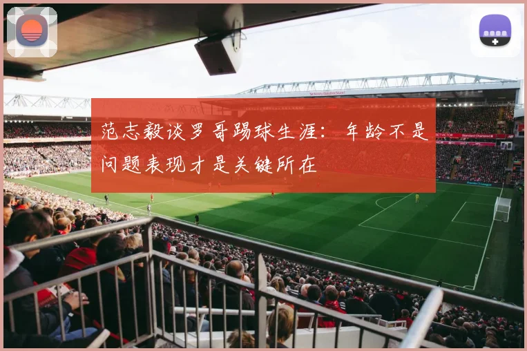 范志毅谈罗哥踢球生涯：年龄不是问题表现才是关键所在