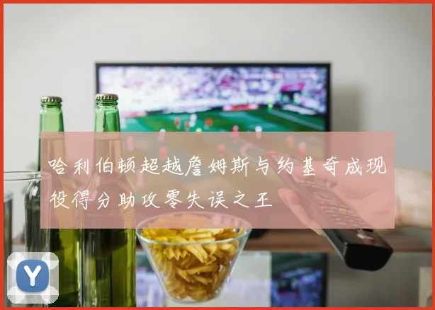 哈利伯顿超越詹姆斯与约基奇成现役得分助攻零失误之王