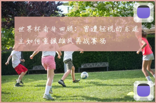 世界杯南非回顾：曾遭轻视的东道主如何重振雄风再战赛场