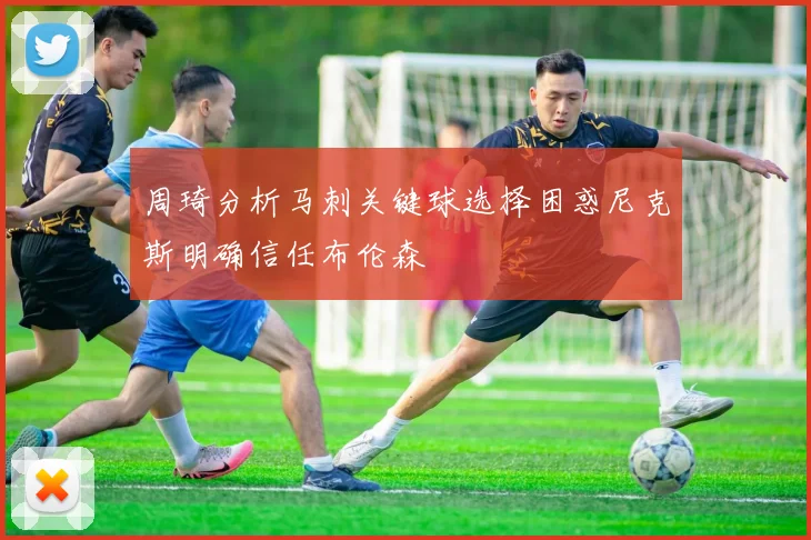 周琦分析马刺关键球选择困惑尼克斯明确信任布伦森